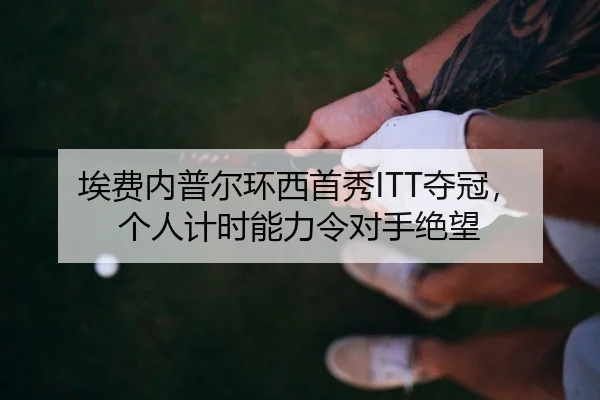 埃费内普尔环西首秀ITT夺冠，个人计时能力令对手绝望